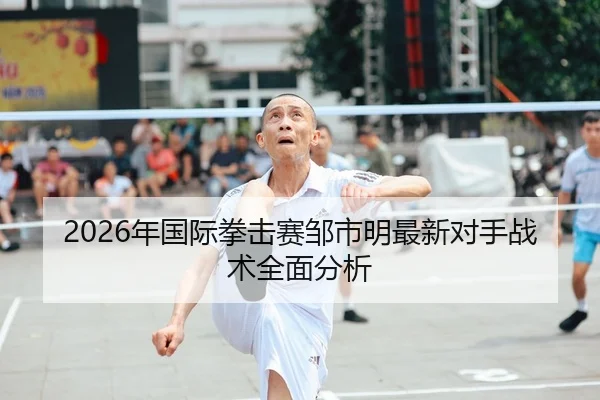 2026年国际拳击赛邹市明最新对手战术全面分析