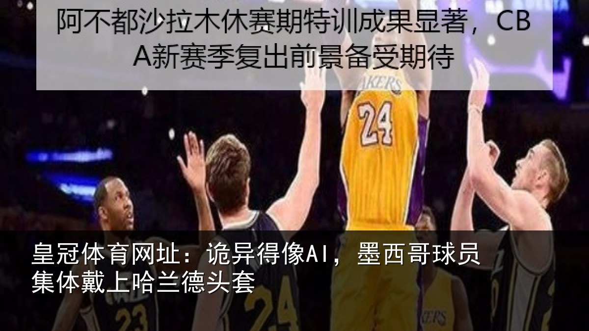 皇冠体育网址：诡异得像AI，墨西哥球员集体戴上哈兰德头套