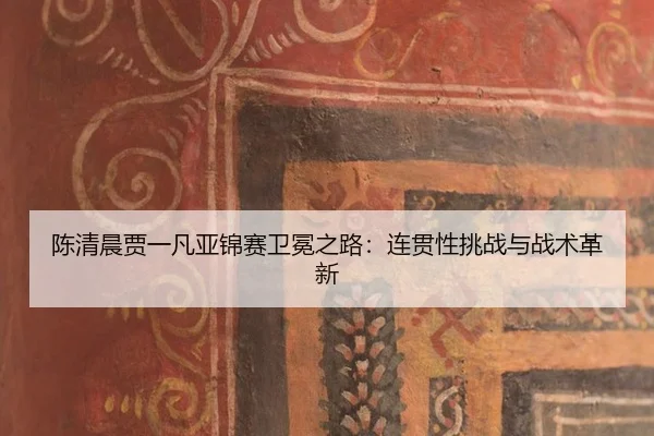 chen-qing-chen-jia-yi-fan-ya-jin-sai-wei-mian-zhi-lu-lian-guan-xing-tiao-zhan-yu-zhan-shu-ge-xin-2-922.jpg