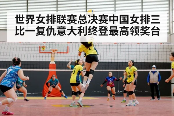 世界女排联赛总决赛中国女排三比一复仇意大利终登最高领奖台