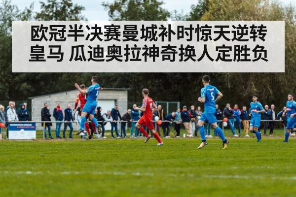 欧冠半决赛曼城补时惊天逆转皇马 瓜迪奥拉神奇换人定胜负