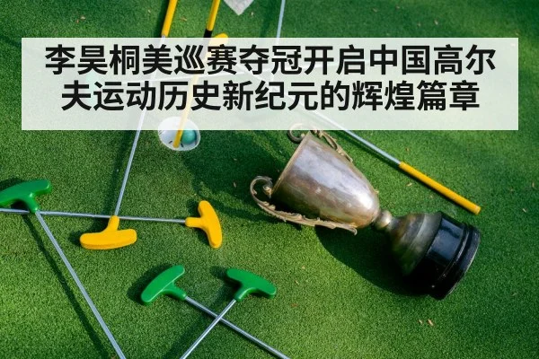 李昊桐美巡赛夺冠开启中国高尔夫运动历史新纪元的辉煌篇章